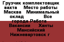 Грузчик-комплектовщик (вахта) › Место работы ­ Масква › Минимальный оклад ­ 45 000 - Все города Работа » Вакансии   . Ханты-Мансийский,Нижневартовск г.